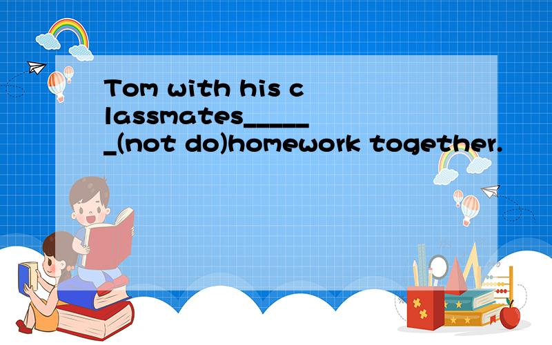 Tom with his classmates______(not do)homework together.