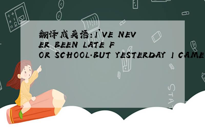 翻译成英语:I'VE NEVER BEEN LATE FOR SCHOOL.BUT YESTERDAY I CAME VERY CLOSE