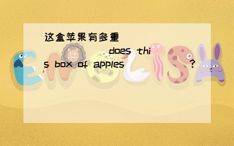 这盒苹果有多重______ ______does this box of apples______?_____ _____ _____ _____ this box of apples