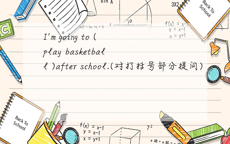 I'm going to (play basketball )after school.(对打括号部分提问)