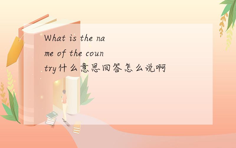 What is the name of the country什么意思回答怎么说啊