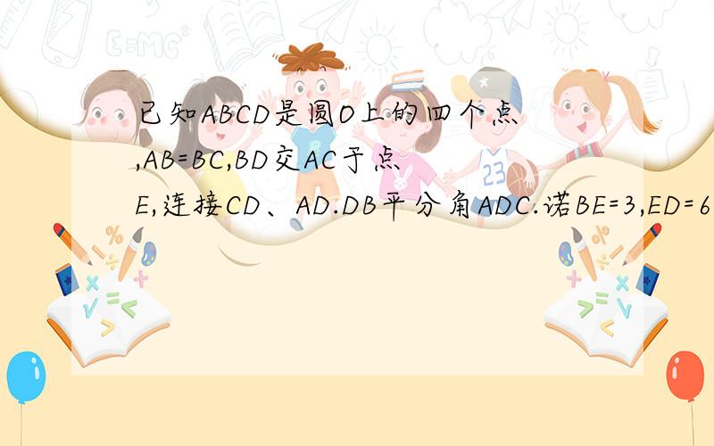 已知ABCD是圆O上的四个点,AB=BC,BD交AC于点E,连接CD、AD.DB平分角ADC.诺BE=3,ED=6,求AB的长.