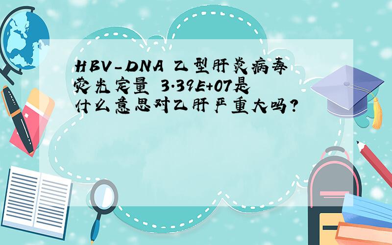 HBV-DNA 乙型肝炎病毒荧光定量 3.39E+07是什么意思对乙肝严重大吗?