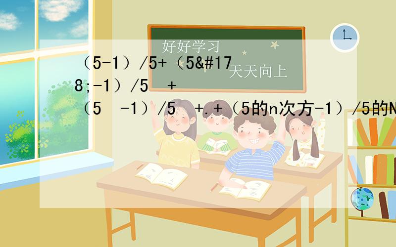 （5-1）/5+（5²-1）/5²+（5³-1）/5³+.+（5的n次方-1）/5的N次方=?