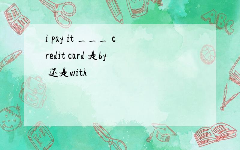 i pay it ___ credit card 是by 还是with