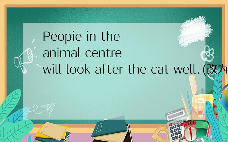 Peopie in the animal centre will look after the cat well.(改为同义句)