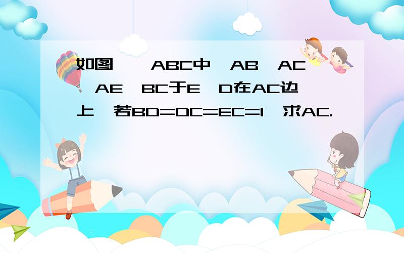 如图,△ABC中,AB⊥AC,AE⊥BC于E,D在AC边上,若BD=DC=EC=1,求AC.