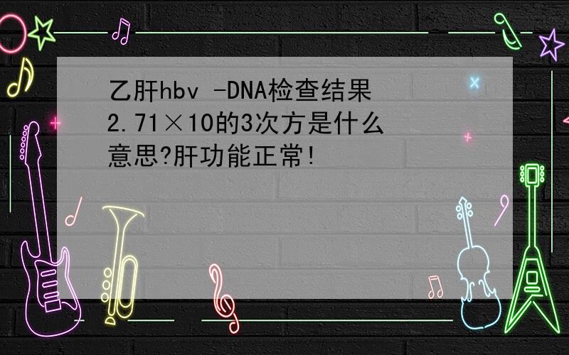 乙肝hbv -DNA检查结果2.71×10的3次方是什么意思?肝功能正常!
