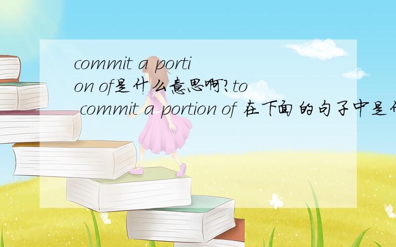 commit a portion of是什么意思啊?to commit a portion of 在下面的句子中是什么意思?谢谢谢谢~!Mr Annan spoke to a meeting of representatives of 20 nations that have committed a portion of their armed forces to be available for immed