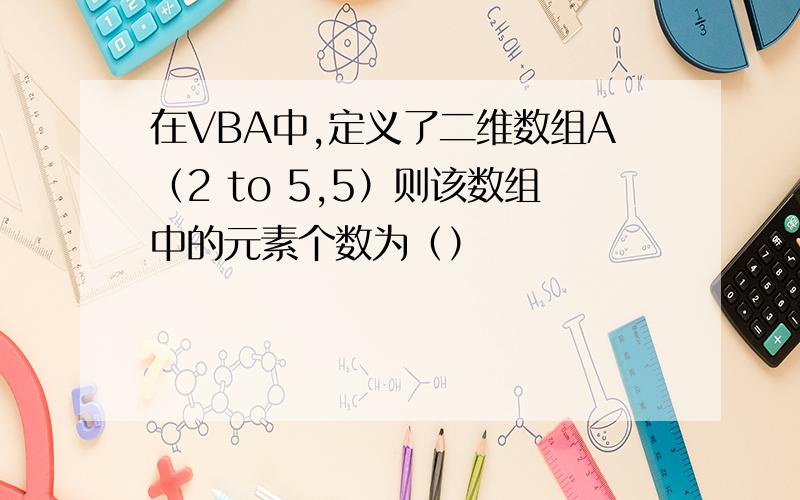 在VBA中,定义了二维数组A（2 to 5,5）则该数组中的元素个数为（）