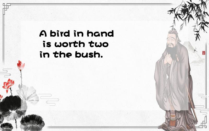 A bird in hand is worth two in the bush.