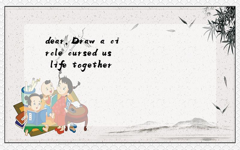 dear,Draw a circle cursed us life together