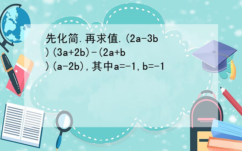 先化简.再求值.(2a-3b)(3a+2b)-(2a+b)(a-2b),其中a=-1,b=-1
