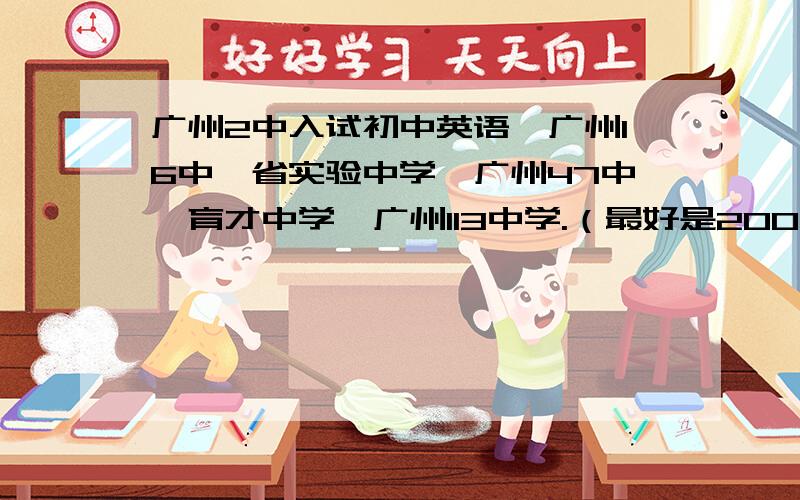 广州2中入试初中英语,广州16中,省实验中学,广州47中,育才中学,广州113中学.（最好是2005,2004的题）可以通过QQ，我的Q号是423160276，请著名