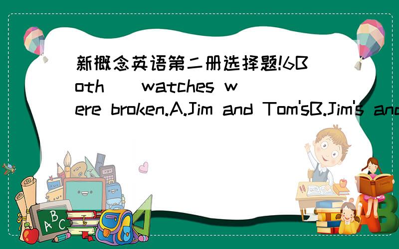 新概念英语第二册选择题!6Both()watches were broken.A.Jim and Tom'sB.Jim's and Tom'sC.Jim's ang Tom D.Jim and Tom那不是应该选B么?怎么会是A呢?