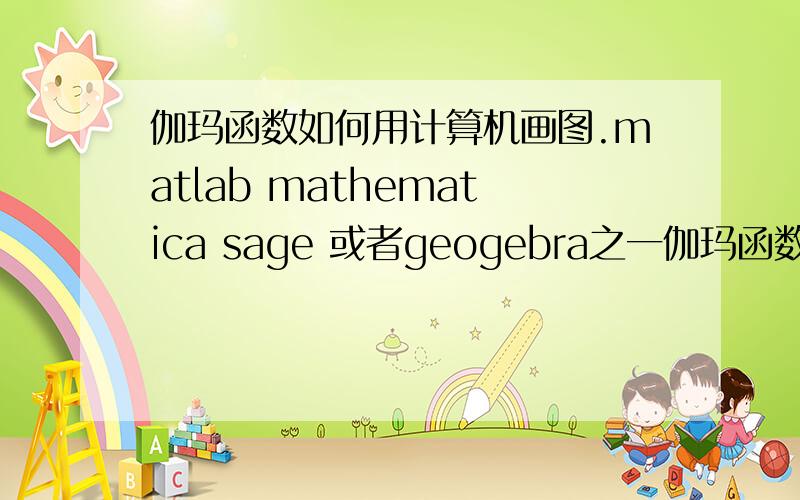 伽玛函数如何用计算机画图.matlab mathematica sage 或者geogebra之一伽玛函数如何用计算机画图.matlab mathematica sage 或者geogebra之一 .请指教.