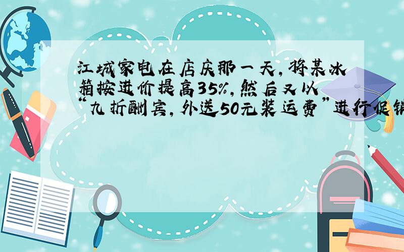江城家电在店庆那一天,将某冰箱按进价提高35%,然后又以“九折酬宾,外送50元装运费”进行促销,结果每台冰箱仍获得208元,这种冰箱的进价是多少元?