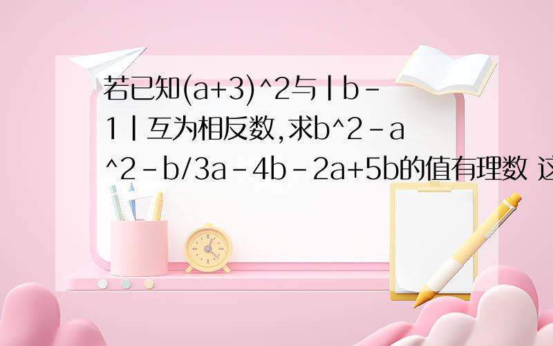 若已知(a+3)^2与|b-1|互为相反数,求b^2-a^2-b/3a-4b-2a+5b的值有理数 这一章的！