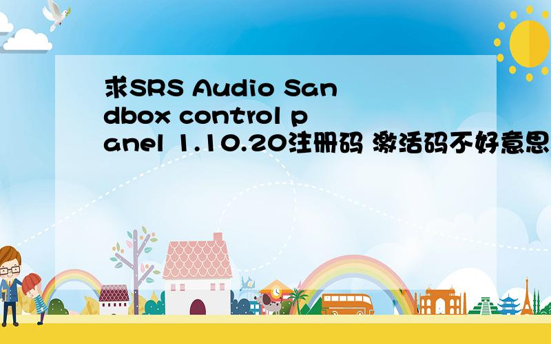 求SRS Audio Sandbox control panel 1.10.20注册码 激活码不好意思啊~看了下是 e988-c1e3-d4ae-7585 英文版的啊~