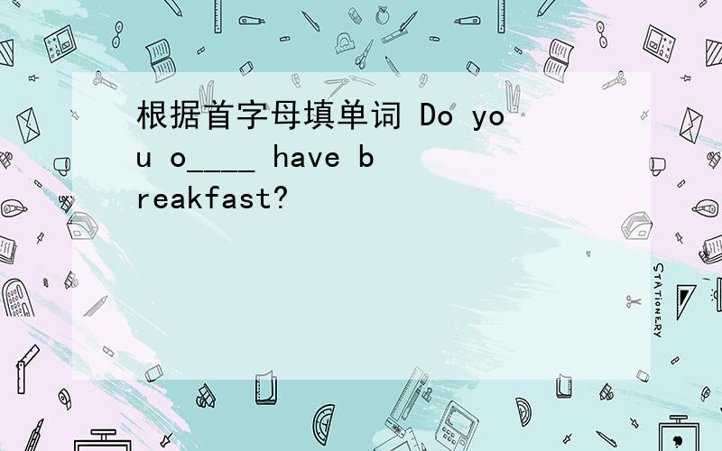 根据首字母填单词 Do you o____ have breakfast?