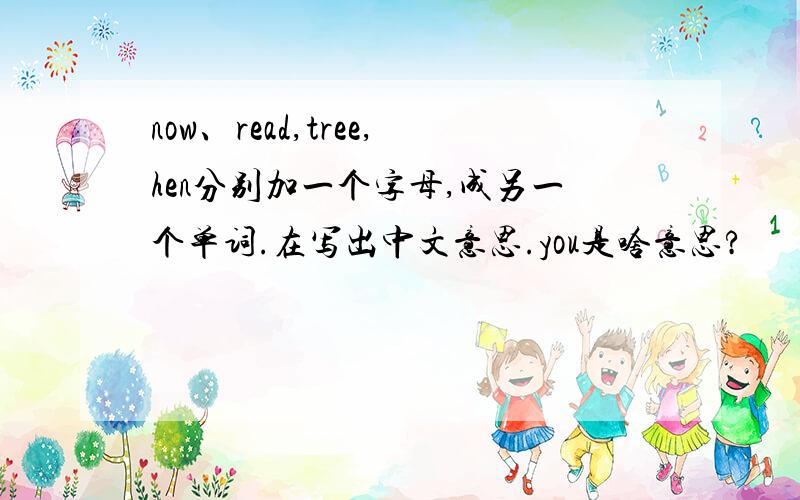 now、read,tree,hen分别加一个字母,成另一个单词.在写出中文意思.you是啥意思?