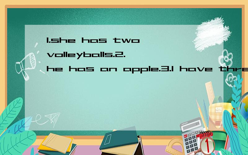 1.she has two volleyballs.2.he has an apple.3.I have three bags4.I have a basret ball.5.They hacve two baseballs 该否定句、一般疑问句【用助动词问】、肯定回答、否定回答