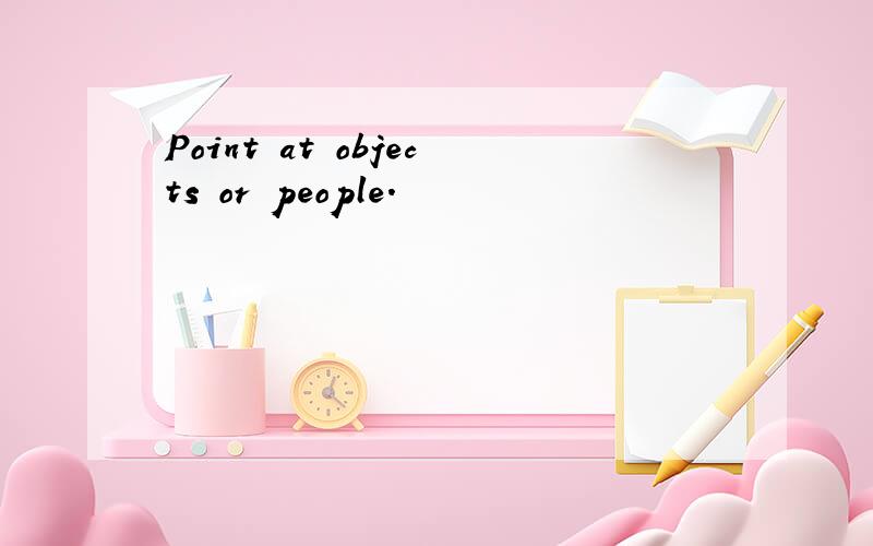 Point at objects or people.