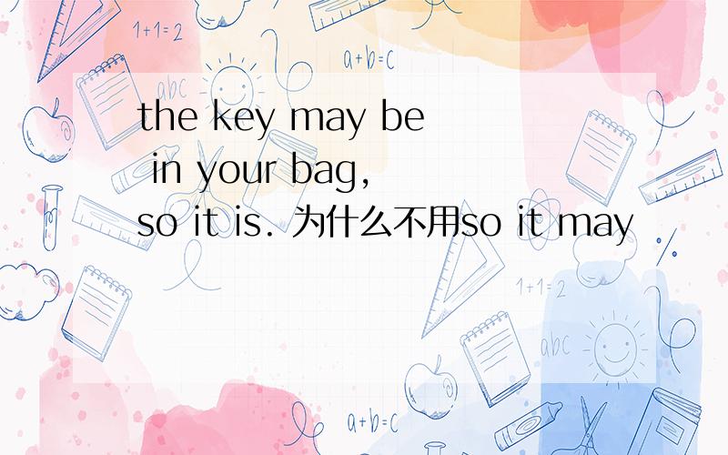 the key may be in your bag, so it is. 为什么不用so it may