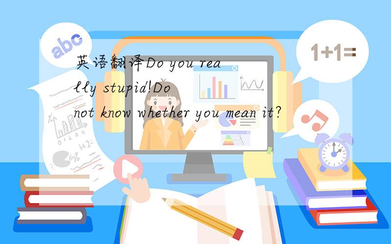 英语翻译Do you really stupid!Do not know whether you mean it?