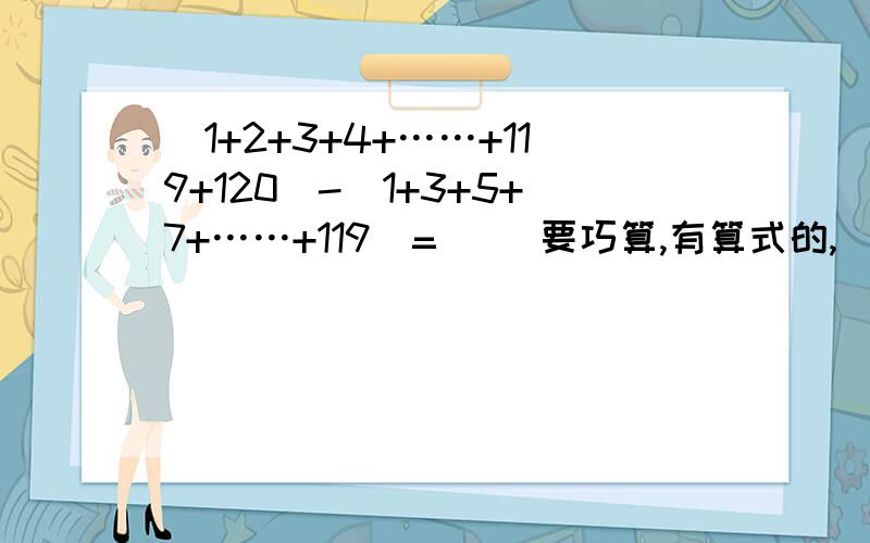 (1+2+3+4+……+119+120)-(1+3+5+7+……+119)=（ ）要巧算,有算式的,