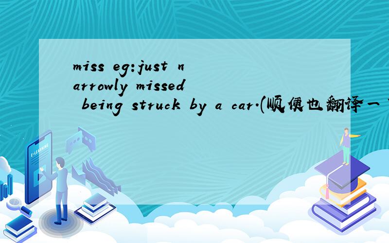 miss eg:just narrowly missed being struck by a car.(顺便也翻译一下吧）.miss doing sth.