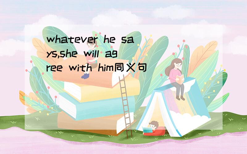 whatever he says,she will agree with him同义句