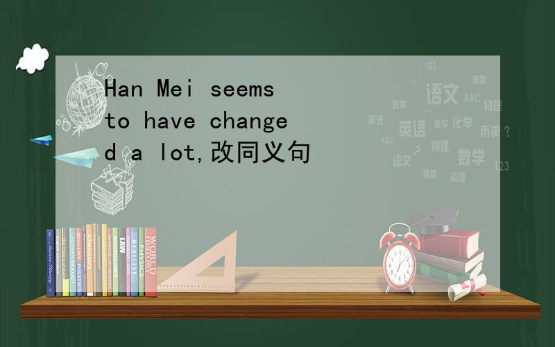 Han Mei seems to have changed a lot,改同义句