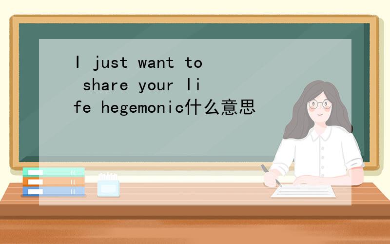 I just want to share your life hegemonic什么意思
