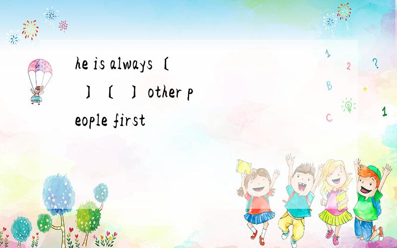 he is always 〔 〕 〔 〕 other people first