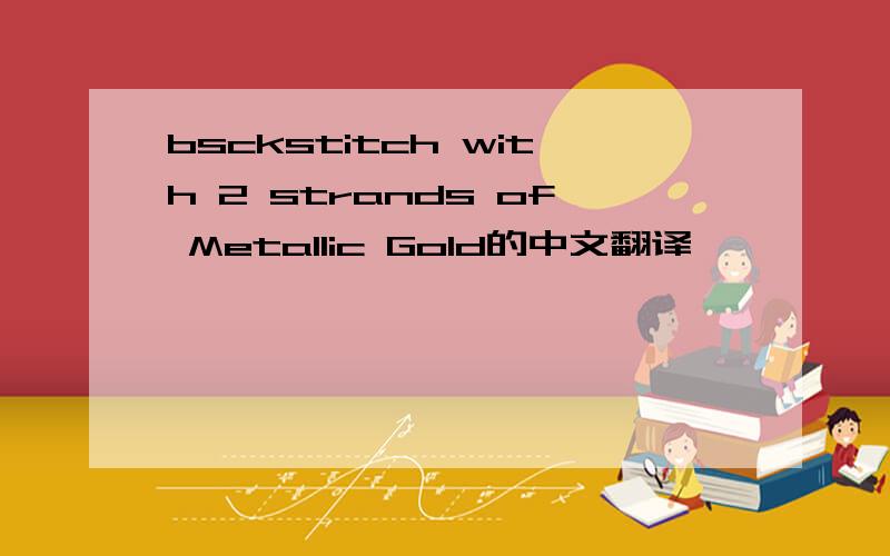bsckstitch with 2 strands of Metallic Gold的中文翻译