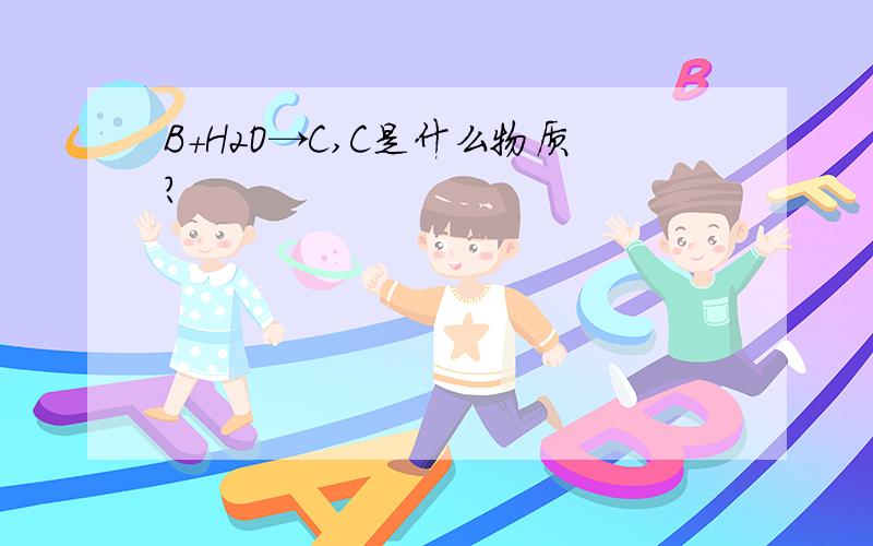 B+H2O→C,C是什么物质?