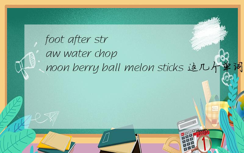 foot after straw water chop noon berry ball melon sticks 这几个单词怎么合成