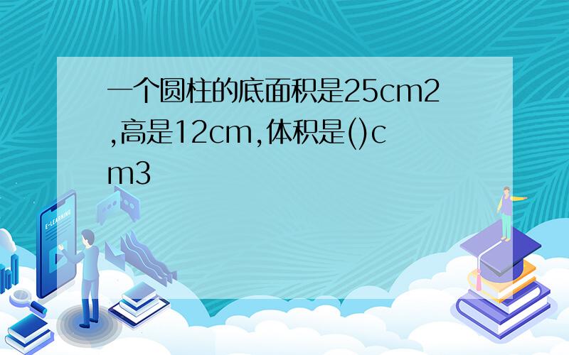 一个圆柱的底面积是25cm2,高是12cm,体积是()cm3