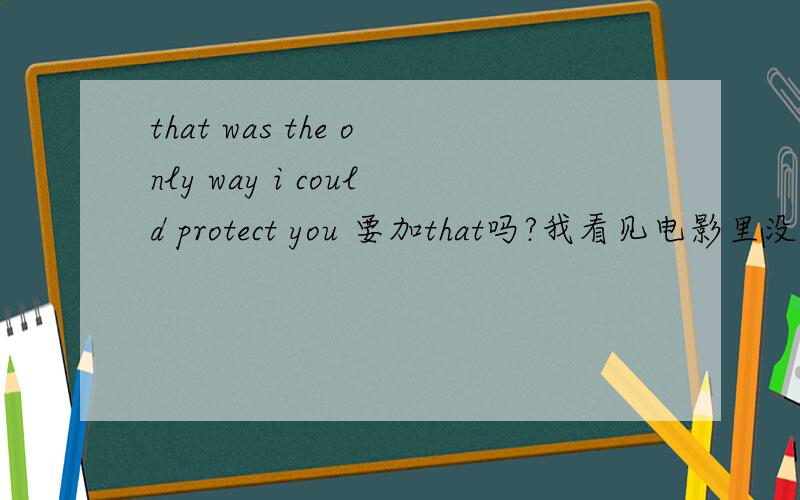 that was the only way i could protect you 要加that吗?我看见电影里没写
