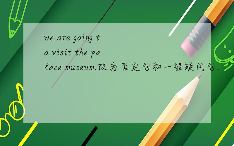 we are going to visit the palace museum.改为否定句和一般疑问句.