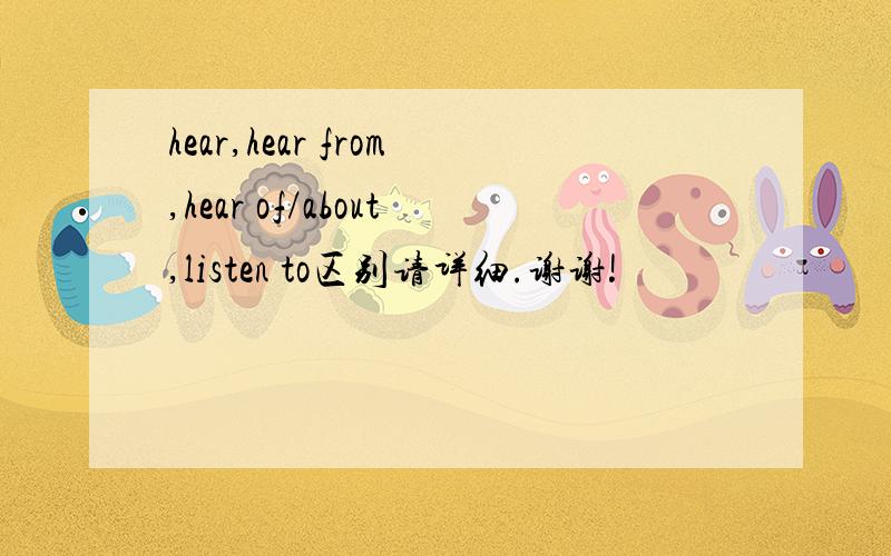 hear,hear from,hear of/about,listen to区别请详细.谢谢!