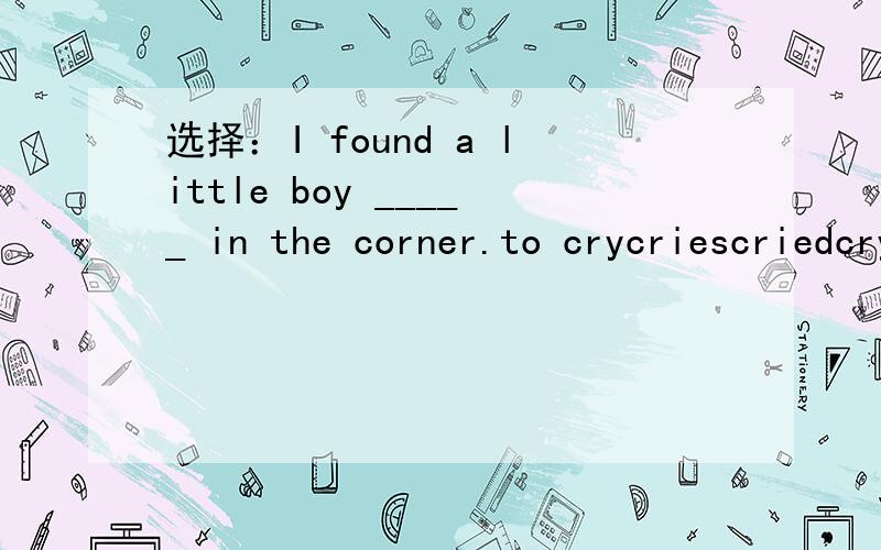 选择：I found a little boy _____ in the corner.to crycriescriedcrying原因?