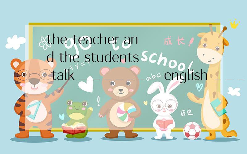 the teacher and the students talk _______ english ____ class.a.in;with the b.in;in c.with;in thed.in;with选哪个,为什么?c.with;in the