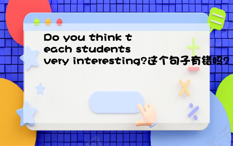 Do you think teach students very interesting?这个句子有错吗?