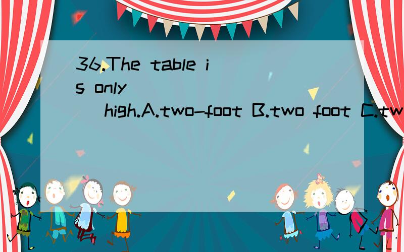 36.The table is only ________ high.A.two-foot B.two foot C.two-feet D.two feet
