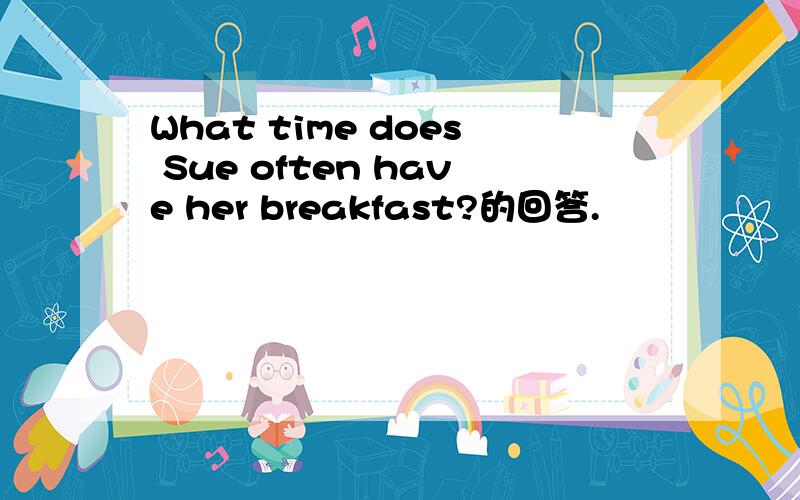 What time does Sue often have her breakfast?的回答.