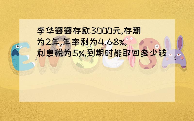 李华婆婆存款3000元,存期为2年,年率利为4.68%,利息税为5%,到期时能取回多少钱
