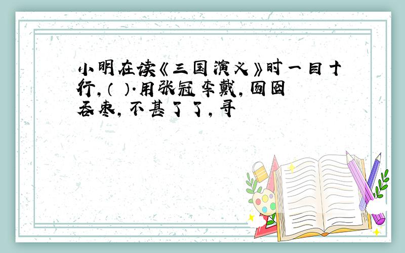 小明在读《三国演义》时一目十行,（ ）.用张冠李戴,囫囵吞枣,不甚了了,寻