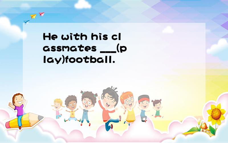 He with his classmates ___(play)football.